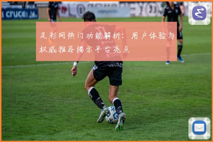 足彩网热门功能解析：用户体验与权威推荐揭示平台亮点