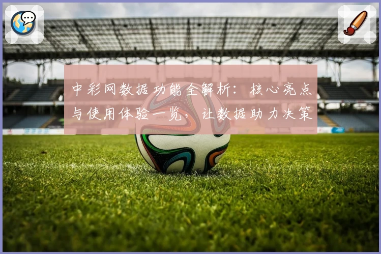 中彩网数据功能全解析：核心亮点与使用体验一览，让数据助力决策更高效