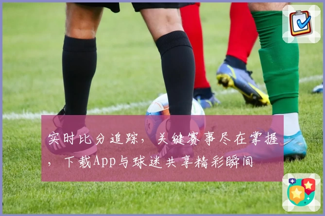实时比分追踪，关键赛事尽在掌握，下载App与球迷共享精彩瞬间