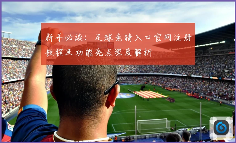 新手必读：足球竞猜入口官网注册教程及功能亮点深度解析