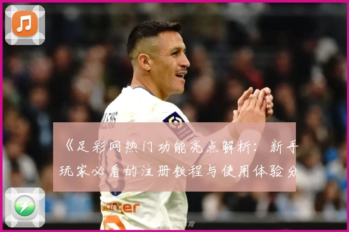 《足彩网热门功能亮点解析：新手玩家必看的注册教程与使用体验分享》