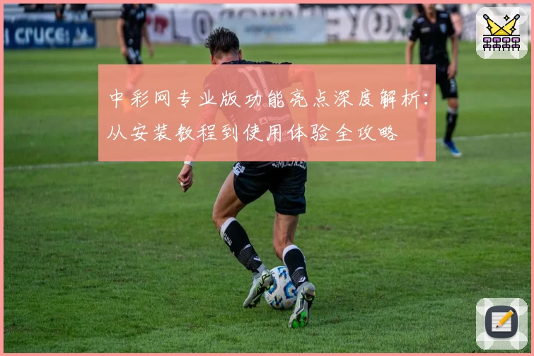 中彩网专业版功能亮点深度解析：从安装教程到使用体验全攻略