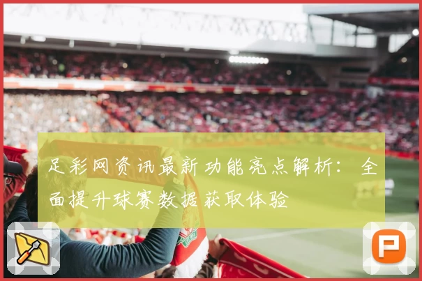 足彩网资讯最新功能亮点解析：全面提升球赛数据获取体验