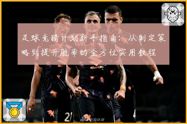 足球竞猜计划新手指南：从制定策略到提升胜率的全方位实用教程