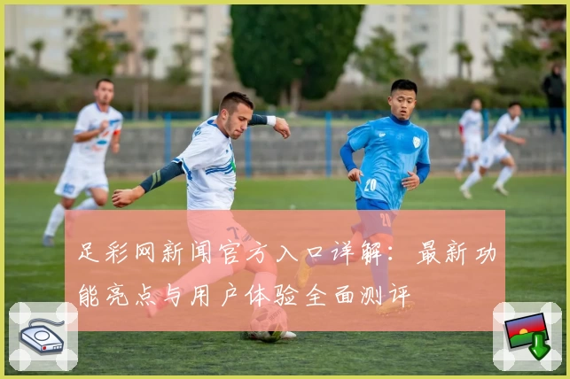 足彩网新闻官方入口详解：最新功能亮点与用户体验全面测评