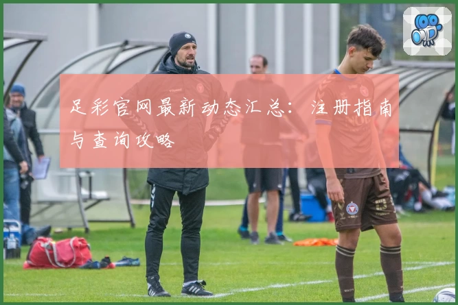 足彩官网最新动态汇总：注册指南与查询攻略