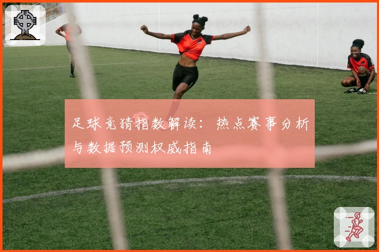 足球竞猜指数解读：热点赛事分析与数据预测权威指南