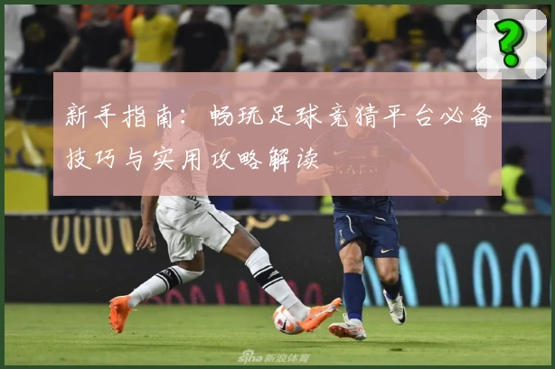 新手指南：畅玩足球竞猜平台必备技巧与实用攻略解读