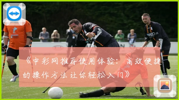 《中彩网推荐使用体验：高效便捷的操作方法让你轻松入门》