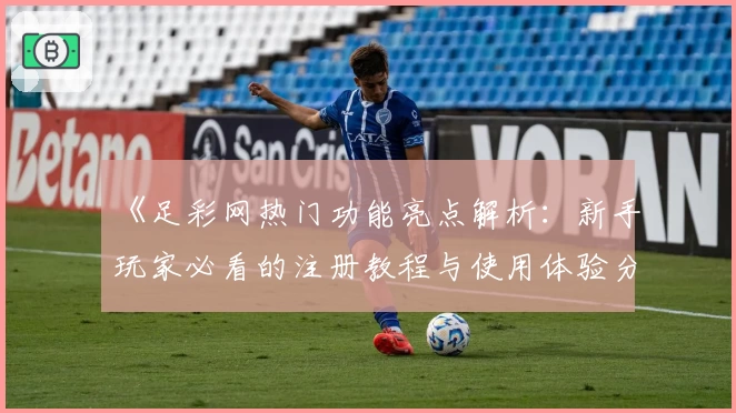 《足彩网热门功能亮点解析：新手玩家必看的注册教程与使用体验分享》