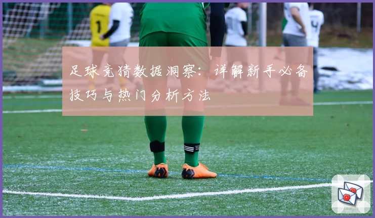 足球竞猜数据洞察:详解新手必备技巧与热门分析方法