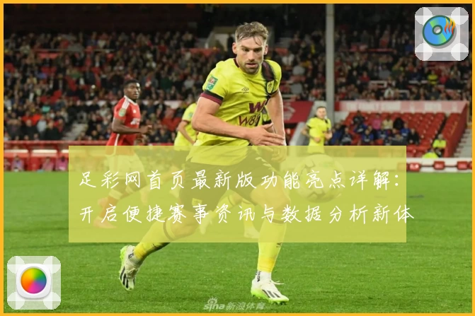 足彩网首页最新版功能亮点详解：开启便捷赛事资讯与数据分析新体验
