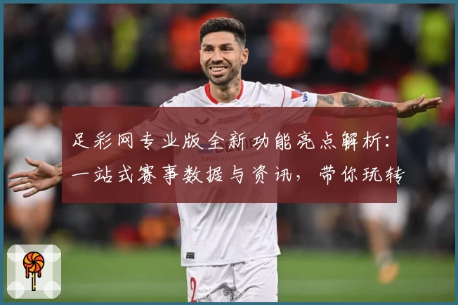 足彩网专业版全新功能亮点解析:一站式赛事数据与资讯,带你玩转足球世界