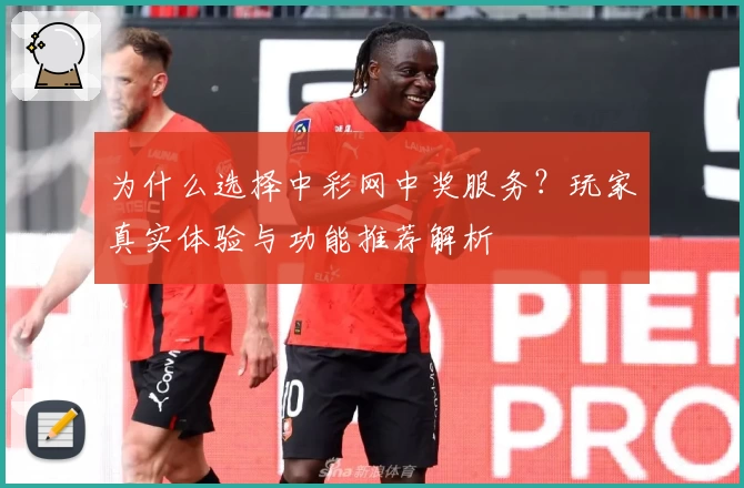 为什么选择中彩网中奖服务？玩家真实体验与功能推荐解析