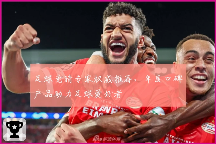 足球竞猜专家权威推荐，年度口碑产品助力足球爱好者
