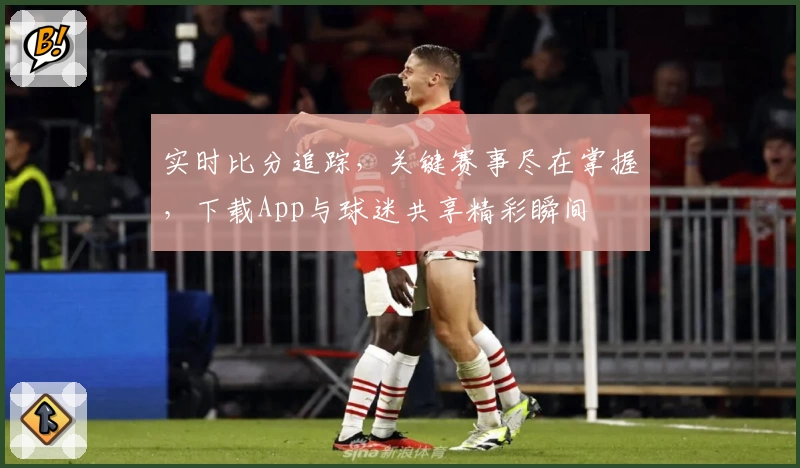 实时比分追踪,关键赛事尽在掌握,下载App与球迷共享精彩瞬间