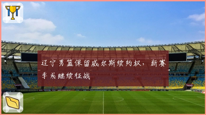 辽宁男篮保留威尔斯续约权,新赛季或继续征战
