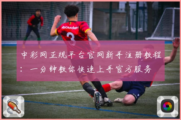中彩网正规平台官网新手注册教程：一分钟教你快速上手官方服务