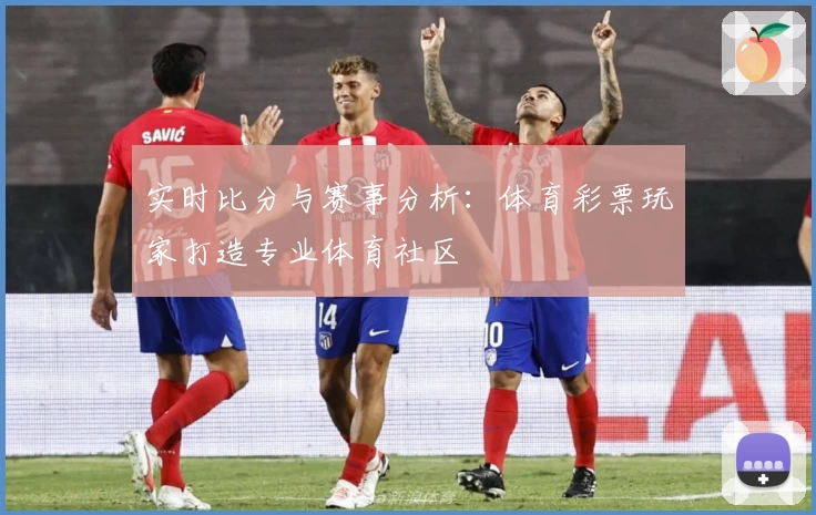 实时比分与赛事分析：体育彩票玩家打造专业体育社区