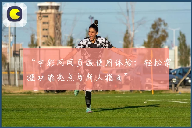 “中彩网网页版使用体验：轻松掌握功能亮点与新人指南”