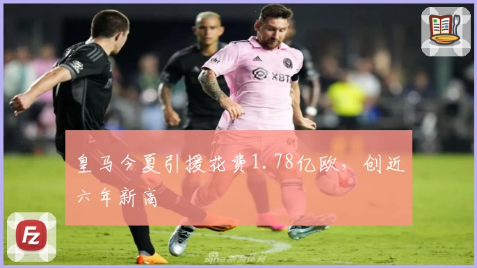 皇马今夏引援花费1.78亿欧，创近六年新高