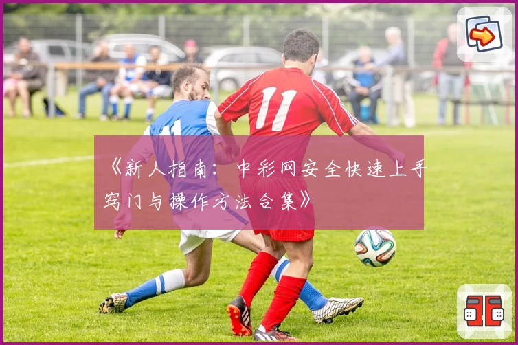 《新人指南：中彩网安全快速上手窍门与操作方法合集》