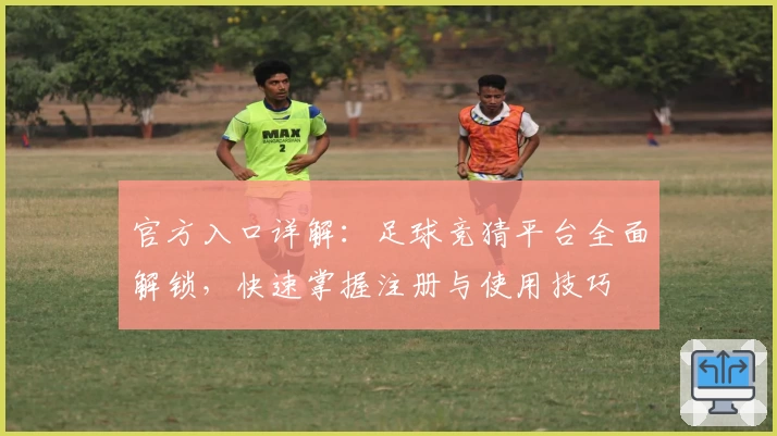 官方入口详解：足球竞猜平台全面解锁，快速掌握注册与使用技巧