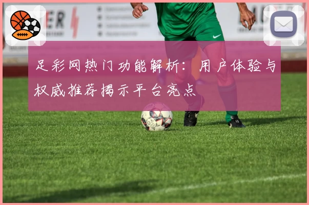 足彩网热门功能解析：用户体验与权威推荐揭示平台亮点