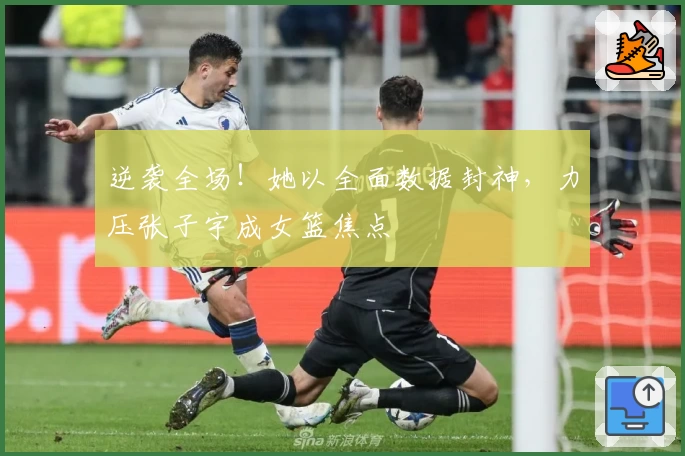 逆袭全场!她以全面数据封神,力压张子宇成女篮焦点