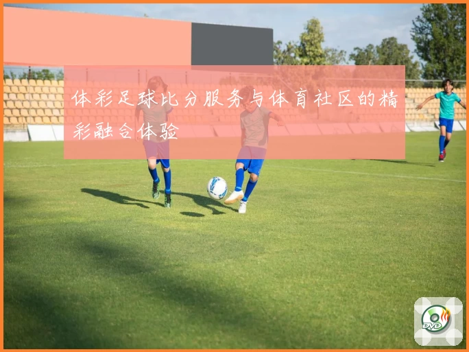 体彩足球比分服务与体育社区的精彩融合体验