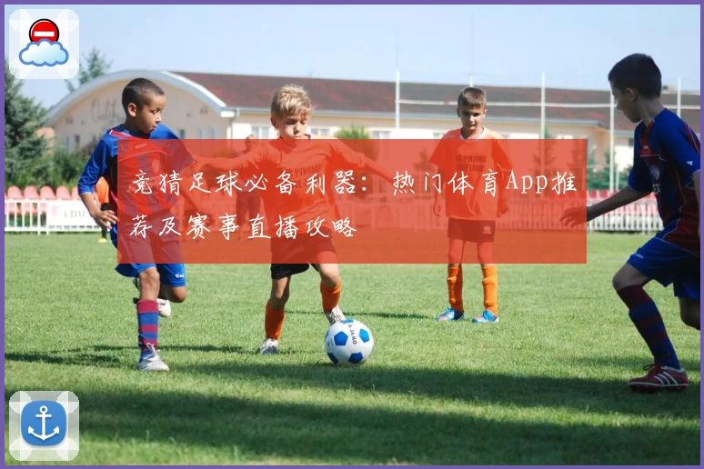 竞猜足球必备利器：热门体育App推荐及赛事直播攻略