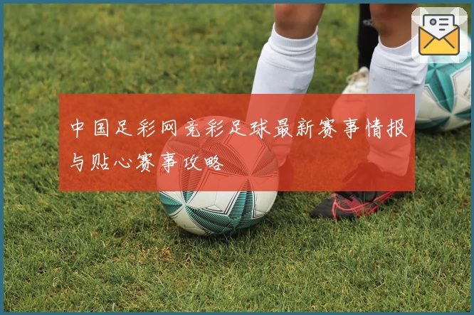 中国足彩网竞彩足球最新赛事情报与贴心赛事攻略