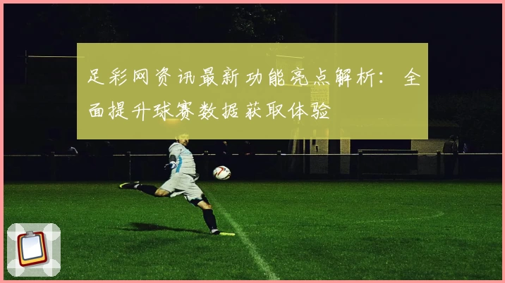 足彩网资讯最新功能亮点解析：全面提升球赛数据获取体验