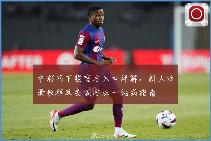 中彩网下载官方入口详解，新人注册教程及安装方法一站式指南