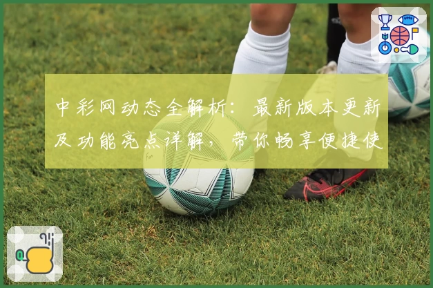 中彩网动态全解析：最新版本更新及功能亮点详解，带你畅享便捷使用体验