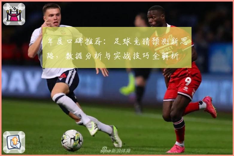 年度口碑推荐：足球竞猜预测新思路，数据分析与实战技巧全解析