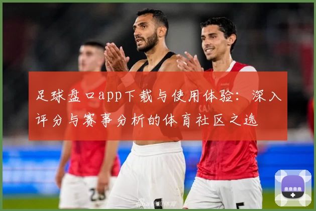 足球盘口app下载与使用体验：深入评分与赛事分析的体育社区之选
