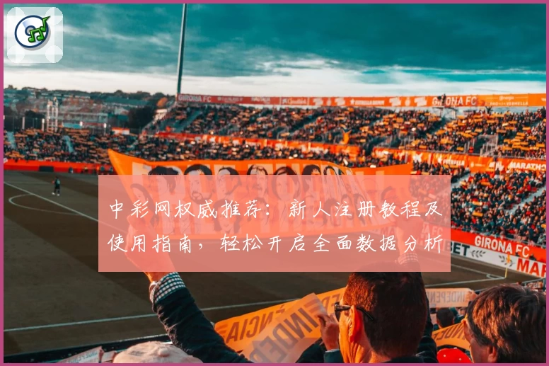 中彩网权威推荐：新人注册教程及使用指南，轻松开启全面数据分析体验
