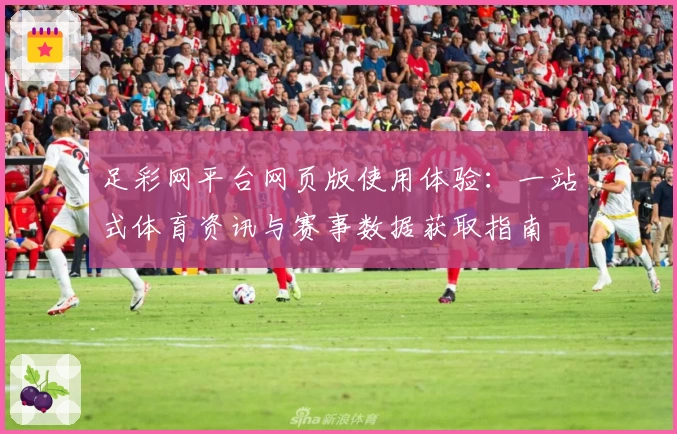 足彩网平台网页版使用体验：一站式体育资讯与赛事数据获取指南