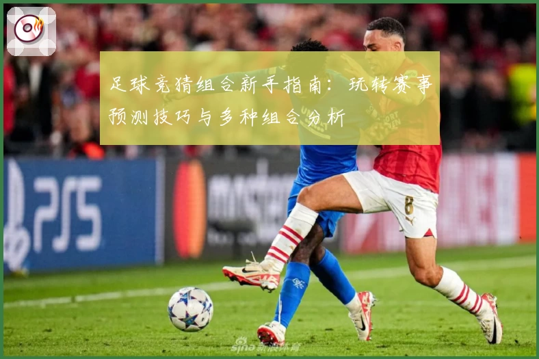 足球竞猜组合新手指南：玩转赛事预测技巧与多种组合分析