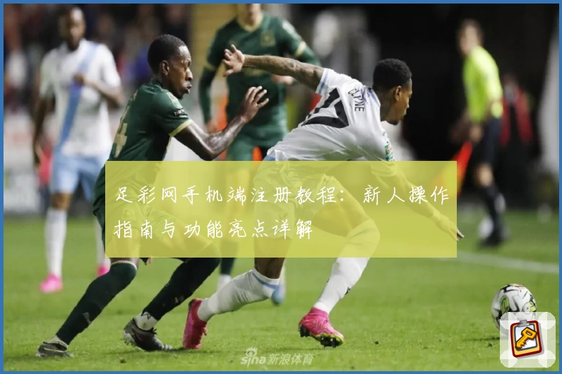 足彩网手机端注册教程：新人操作指南与功能亮点详解