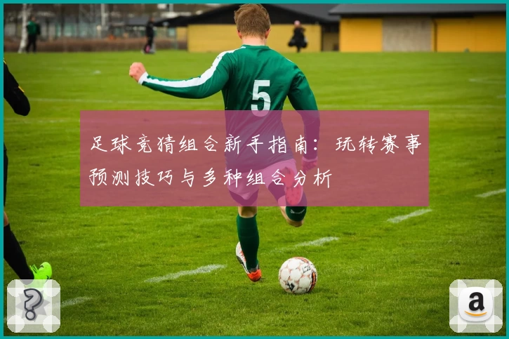 足球竞猜组合新手指南：玩转赛事预测技巧与多种组合分析
