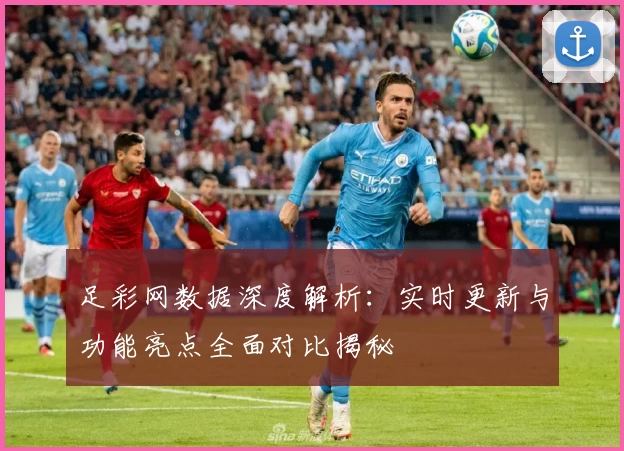 足彩网数据深度解析：实时更新与功能亮点全面对比揭秘
