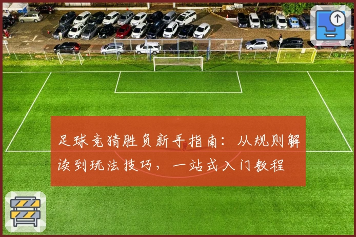 足球竞猜胜负新手指南：从规则解读到玩法技巧，一站式入门教程
