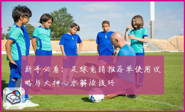 新手必看:足球竞猜推荐单使用攻略与大神心水解读技巧