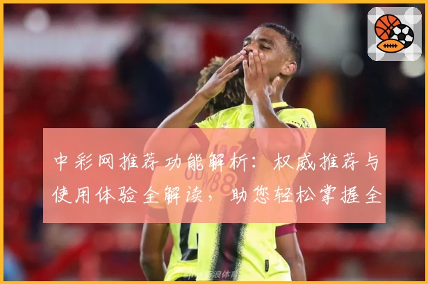 中彩网推荐功能解析：权威推荐与使用体验全解读，助您轻松掌握全新亮点