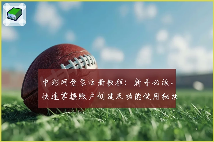 中彩网登录注册教程：新手必读，快速掌握账户创建及功能使用秘诀