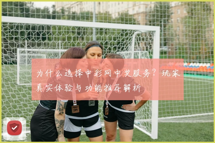 为什么选择中彩网中奖服务？玩家真实体验与功能推荐解析