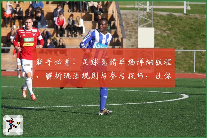 新手必看！足球竞猜单场详细教程，解析玩法规则与参与技巧，让你轻松上手