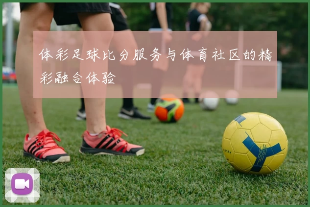 体彩足球比分服务与体育社区的精彩融合体验